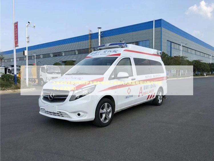 上海市非急救转院救护车租车电话(上海第九人民医院周边医疗转运中心全天服务)