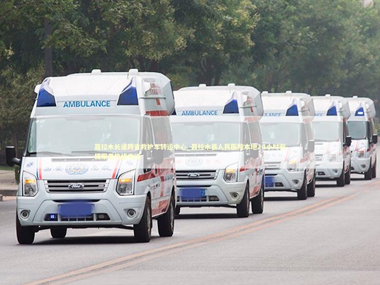 聂拉木长途跨省救护车转运中心_聂拉木县人民医院本地24小时救援服务热线电话