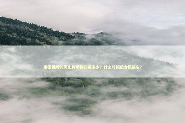 泰国佛牌的历史传承你知道多少？什么时候适合佩戴它？