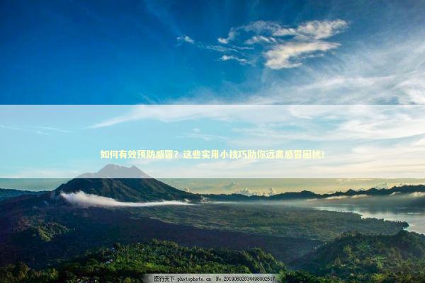 如何有效预防感冒？这些实用小技巧助你远离感冒困扰！