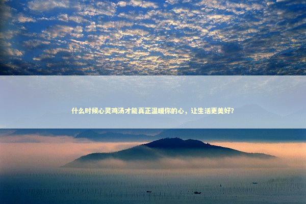 什么时候心灵鸡汤才能真正温暖你的心，让生活更美好？