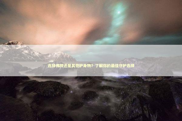 选择佛牌还是其他护身物？了解你的最佳守护选择