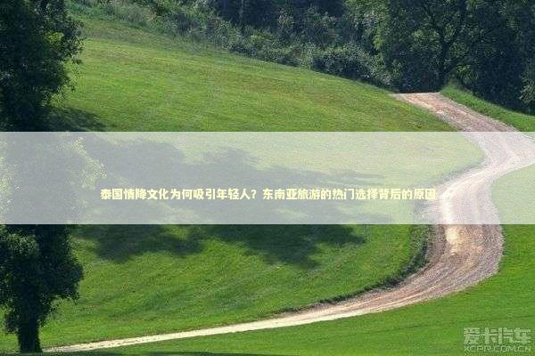泰国情降文化为何吸引年轻人？东南亚旅游的热门选择背后的原因