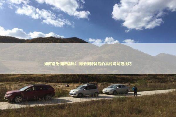 如何避免情降骗局？揭秘情降背后的真相与防范技巧 生活知识
