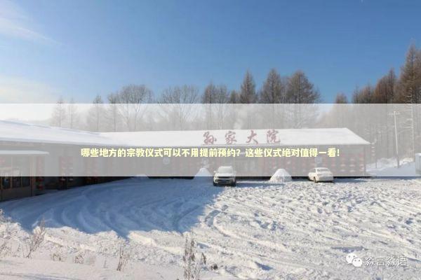哪些地方的宗教仪式可以不用提前预约？这些仪式绝对值得一看！