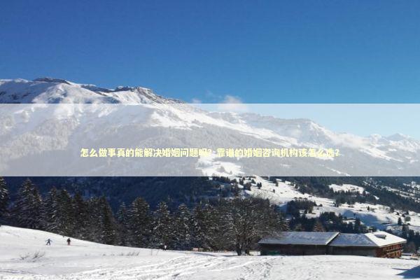 怎么做事真的能解决婚姻问题吗？靠谱的婚姻咨询机构该怎么选？