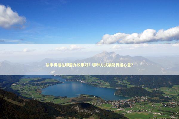 法事祈福在哪里办效果好？哪种方式最能传递心意？