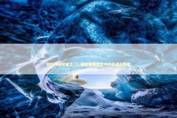 如何开启财富之门？轻松掌握投资中的机遇与策略