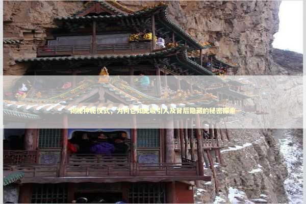 揭秘神秘仪式，为何它如此吸引人及背后隐藏的秘密探索