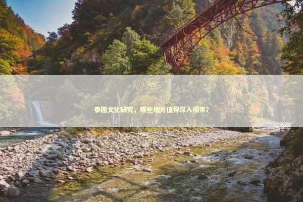 泰国文化研究，哪些地方值得深入探索？