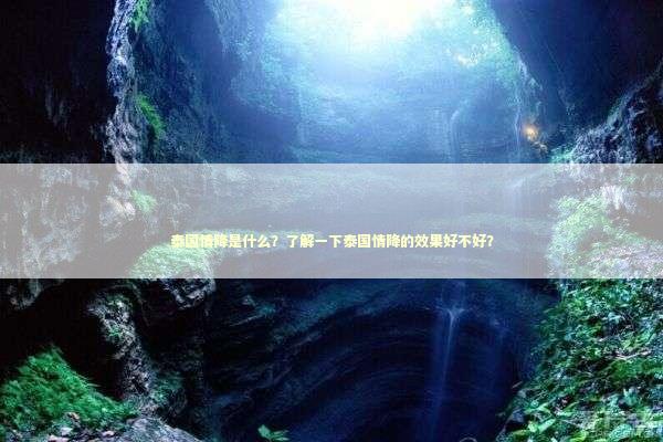 泰国情降是什么？了解一下泰国情降的效果好不好？