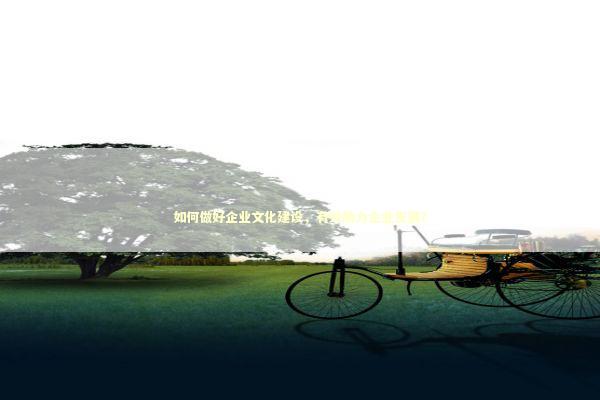 如何做好企业文化建设，有效助力企业发展？