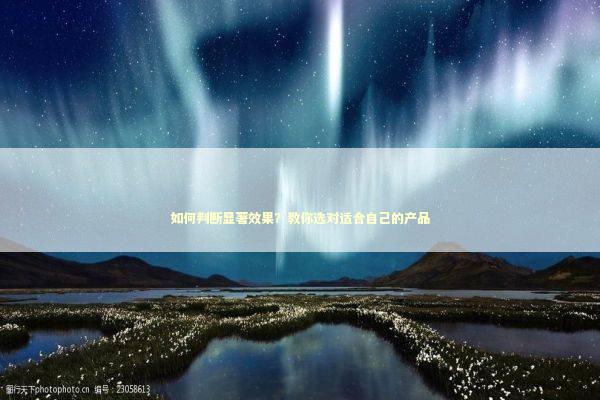 如何判断显著效果？教你选对适合自己的产品