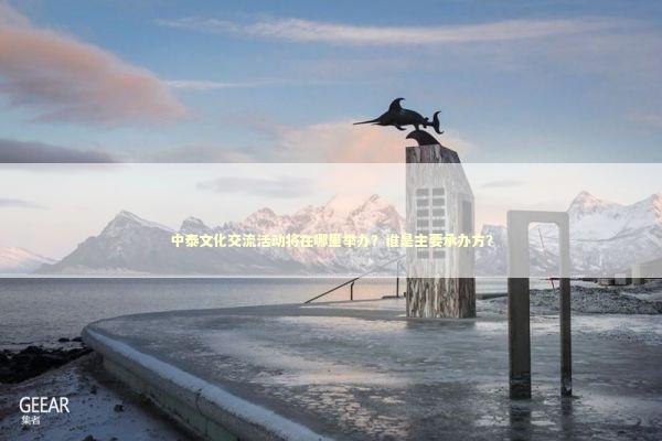 中泰文化交流活动将在哪里举办？谁是主要承办方？