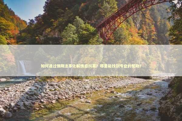 如何通过情降法事化解情感纠葛？哪里能找到专业的帮助？