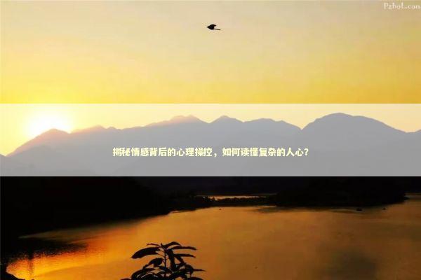 揭秘情感背后的心理操控，如何读懂复杂的人心？
