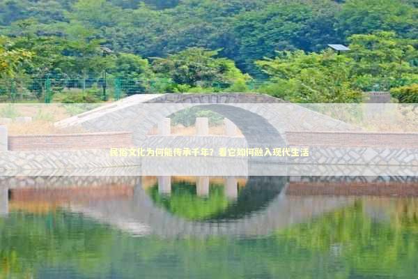 民俗文化为何能传承千年？看它如何融入现代生活