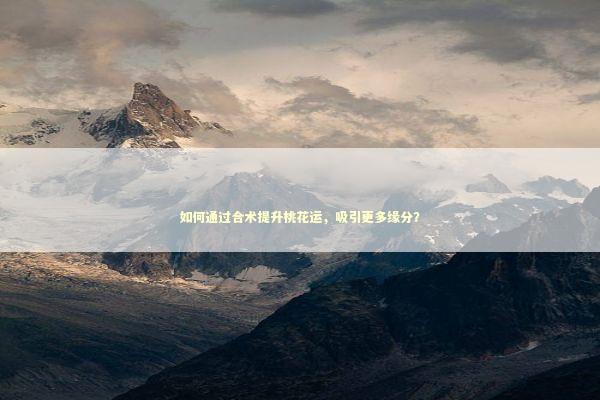 如何通过合术提升桃花运，吸引更多缘分？
