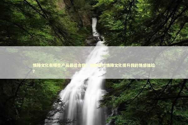 情降文化有哪些产品最适合我？如何通过情降文化提升我的情感体验？