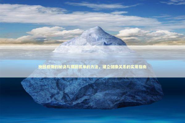 挽回感情的秘诀与摆脱孤单的方法，建立健康关系的实用指南