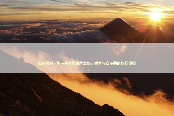 如何规划一场不寻常的庄严之旅？探索与众不同的旅行体验