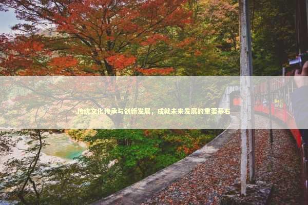 传统文化传承与创新发展，成就未来发展的重要基石