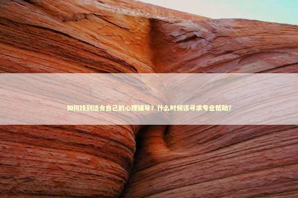 如何找到适合自己的心理辅导？什么时候该寻求专业帮助？