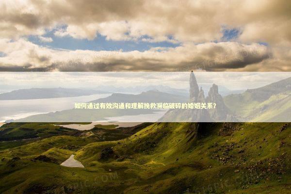 如何通过有效沟通和理解挽救濒临破碎的婚姻关系？