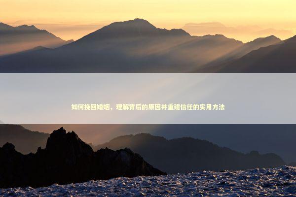 如何挽回婚姻，理解背后的原因并重建信任的实用方法