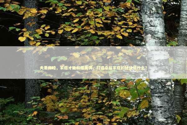 夫妻和睦，家庭才能和谐美满，打造幸福家庭的秘诀是什么？ 生活知识