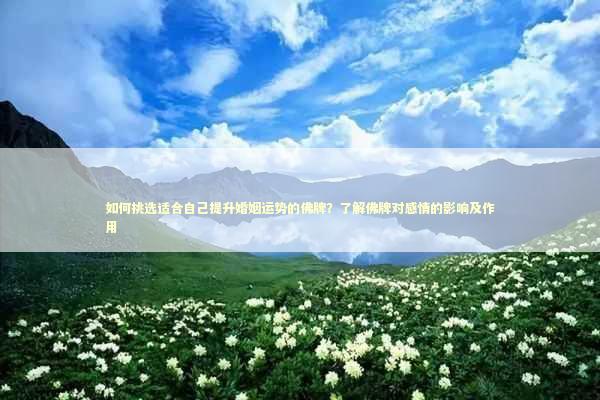 如何挑选适合自己提升婚姻运势的佛牌？了解佛牌对感情的影响及作用
