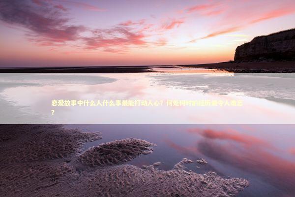恋爱故事中什么人什么事最能打动人心？何处何时的经历最令人难忘？