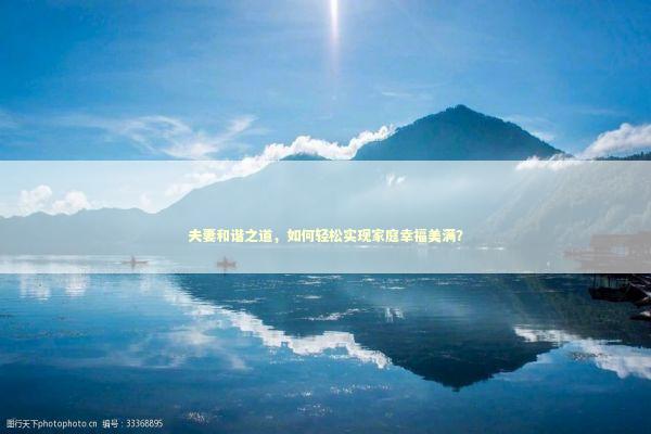 夫妻和谐之道，如何轻松实现家庭幸福美满？