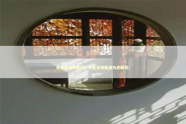 合法咨询哪里找？专业法律服务为您解忧！