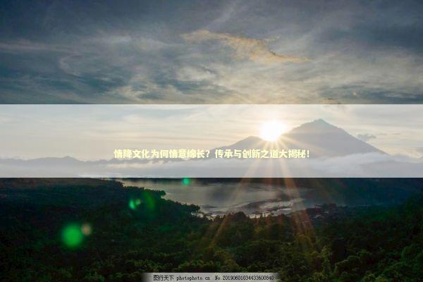 情降文化为何情意绵长？传承与创新之道大揭秘！