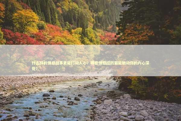 什么样的情感故事更能打动人心？哪些情感经历最能触动你的内心深处？ 生活知识