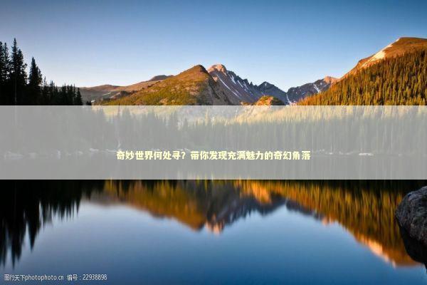 奇妙世界何处寻？带你发现充满魅力的奇幻角落