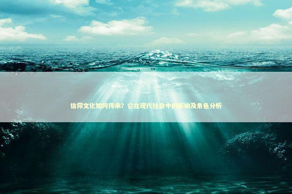 信仰文化如何传承？它在现代社会中的影响及角色分析
