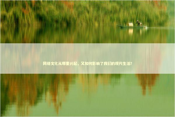 网络文化从哪里兴起，又如何影响了我们的现代生活？ 生活知识