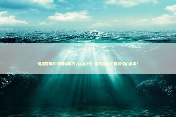 情感咨询如何帮你解开内心的结？谁又能真正理解你的需求？