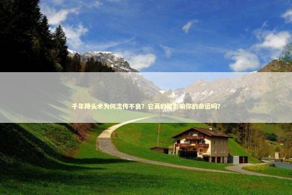 千年降头术为何流传不衰？它真的能影响你的命运吗？